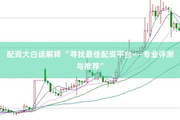 配资大白话解释 “寻找最佳配资平台——专业评测与推荐”