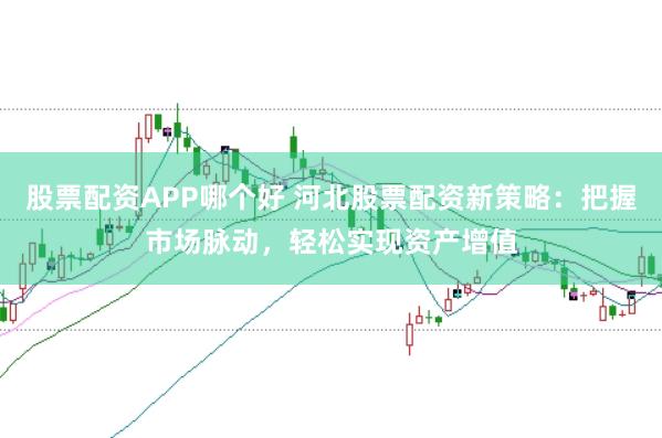 股票配资APP哪个好 河北股票配资新策略：把握市场脉动，轻松实现资产增值