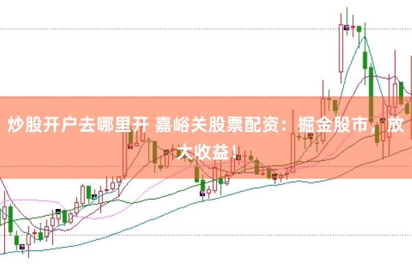 炒股开户去哪里开 嘉峪关股票配资：掘金股市，放大收益！