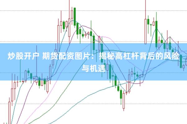炒股开户 期货配资图片：揭秘高杠杆背后的风险与机遇