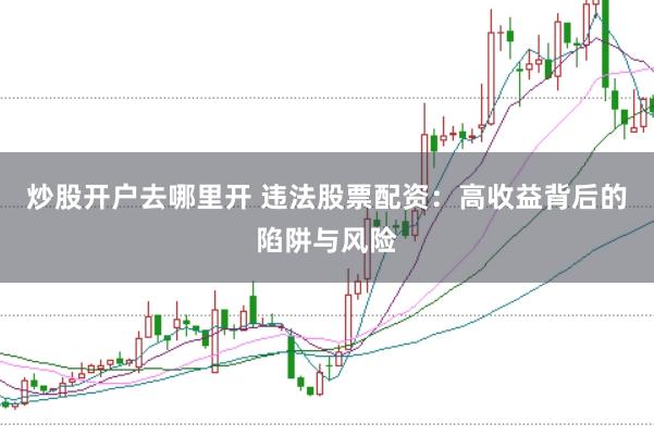 炒股开户去哪里开 违法股票配资：高收益背后的陷阱与风险