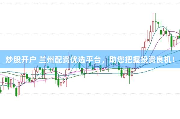 炒股开户 兰州配资优选平台，助您把握投资良机！