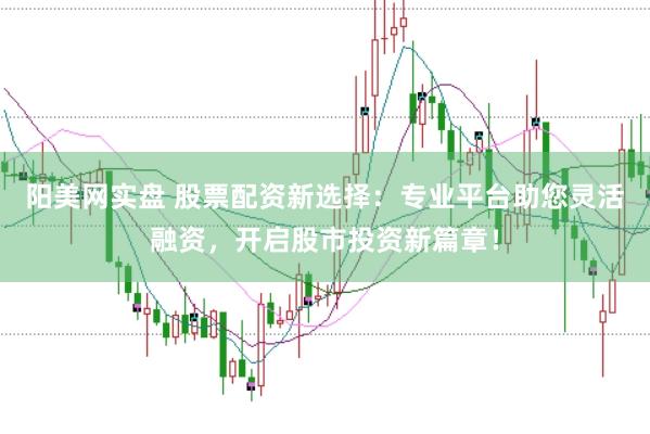 阳美网实盘 股票配资新选择：专业平台助您灵活融资，开启股市投资新篇章！