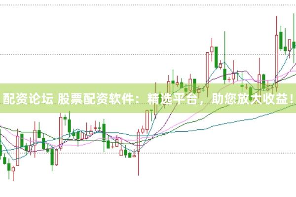 配资论坛 股票配资软件：精选平台，助您放大收益！