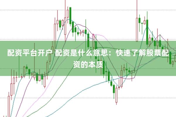 配资平台开户 配资是什么意思：快速了解股票配资的本质