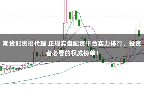 期货配资招代理 正规实盘配资平台实力排行，投资者必看的权威榜单！