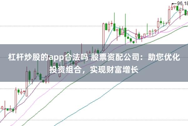 杠杆炒股的app合法吗 股票资配公司：助您优化投资组合，实现财富增长