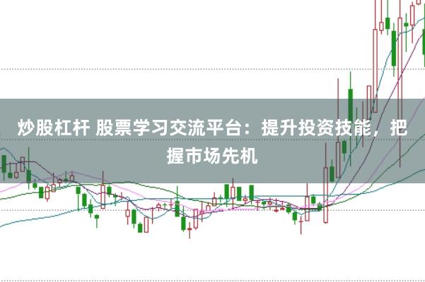 炒股杠杆 股票学习交流平台：提升投资技能，把握市场先机