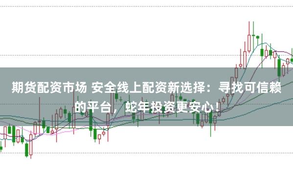 期货配资市场 安全线上配资新选择：寻找可信赖的平台，蛇年投资更安心！