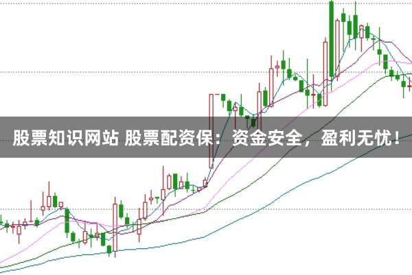 股票知识网站 股票配资保：资金安全，盈利无忧！