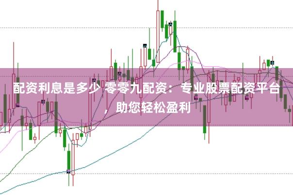 配资利息是多少 零零九配资：专业股票配资平台，助您轻松盈利