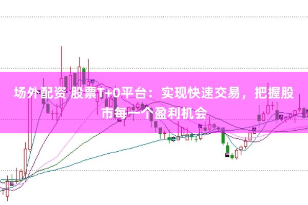 场外配资 股票T+0平台：实现快速交易，把握股市每一个盈利机会