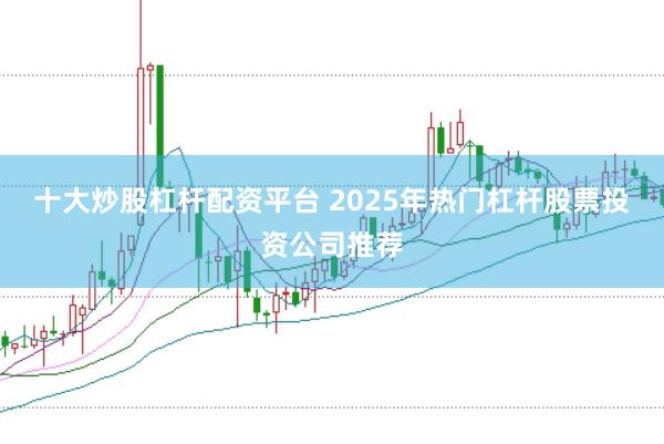 十大炒股杠杆配资平台 2025年热门杠杆股票投资公司推荐