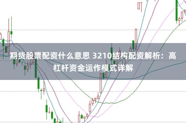 期货股票配资什么意思 3210结构配资解析：高杠杆资金运作模式详解
