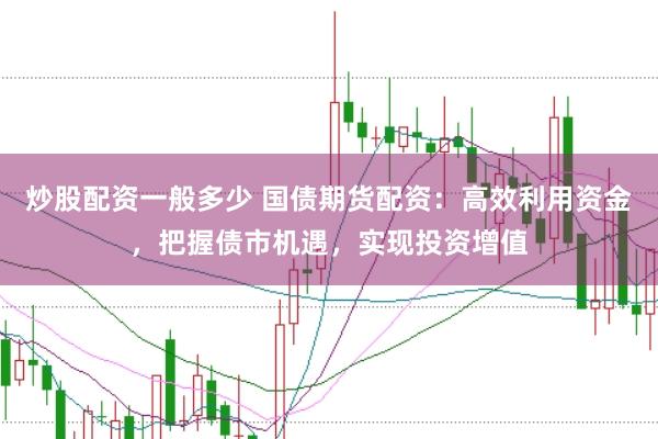 炒股配资一般多少 国债期货配资：高效利用资金，把握债市机遇，实现投资增值