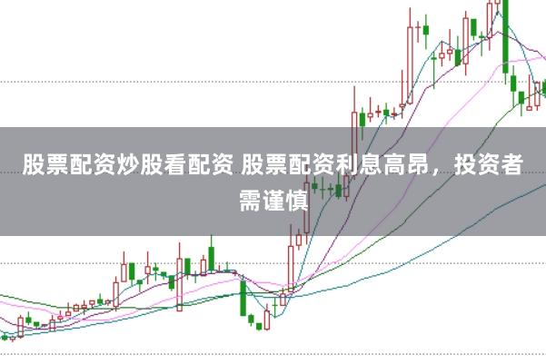 股票配资炒股看配资 股票配资利息高昂，投资者需谨慎