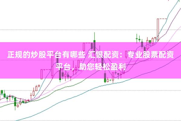 正规的炒股平台有哪些 汇银配资：专业股票配资平台，助您轻松盈利