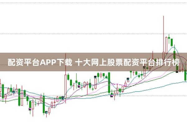 配资平台APP下载 十大网上股票配资平台排行榜