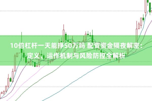 10倍杠杆一天能挣50万吗 配资资金隔夜解密：定义、运作机制与风险防控全解析