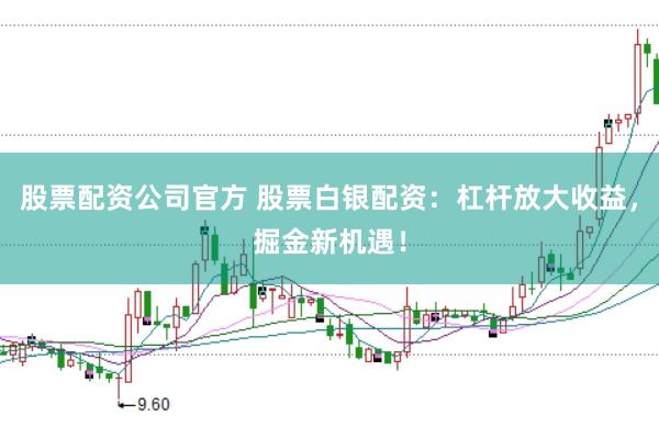 股票配资公司官方 股票白银配资：杠杆放大收益，掘金新机遇！
