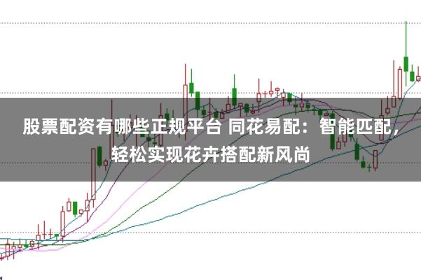 股票配资有哪些正规平台 同花易配：智能匹配，轻松实现花卉搭配新风尚