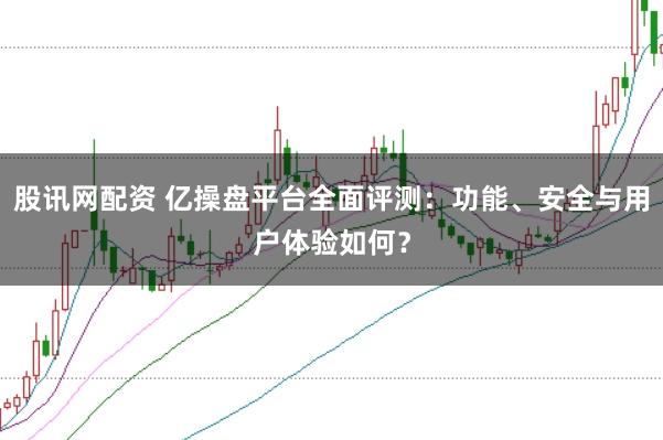 股讯网配资 亿操盘平台全面评测：功能、安全与用户体验如何？