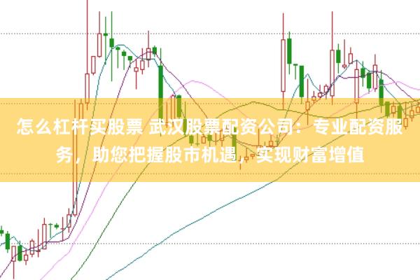怎么杠杆买股票 武汉股票配资公司：专业配资服务，助您把握股市机遇，实现财富增值