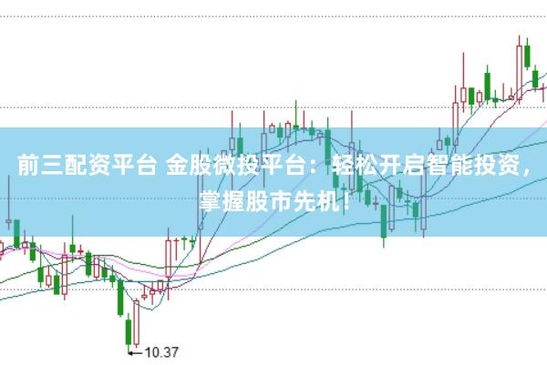 前三配资平台 金股微投平台：轻松开启智能投资，掌握股市先机！