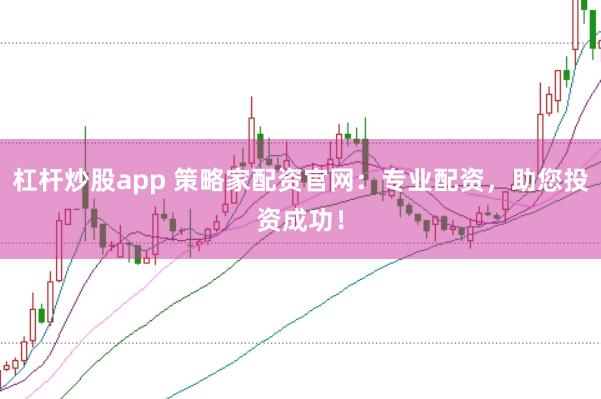 杠杆炒股app 策略家配资官网：专业配资，助您投资成功！