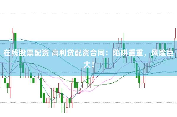 在线股票配资 高利贷配资合同：陷阱重重，风险巨大！