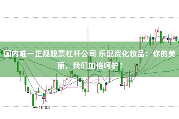 国内唯一正规股票杠杆公司 乐配资化妆品：你的美丽，我们加倍呵护！