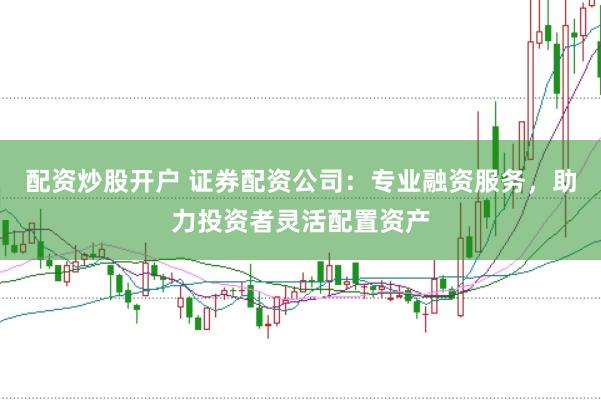 配资炒股开户 证券配资公司：专业融资服务，助力投资者灵活配置资产