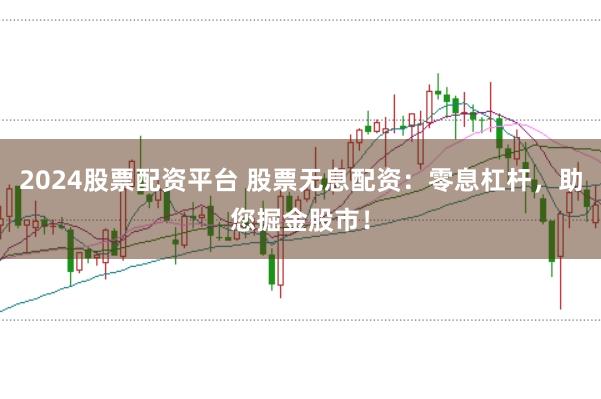2024股票配资平台 股票无息配资：零息杠杆，助您掘金股市！