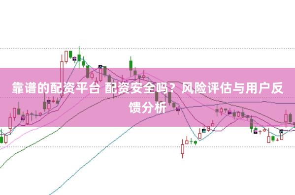 靠谱的配资平台 配资安全吗？风险评估与用户反馈分析