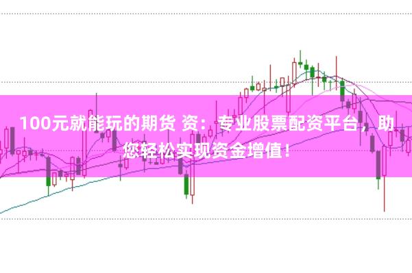 100元就能玩的期货 资：专业股票配资平台，助您轻松实现资金增值！