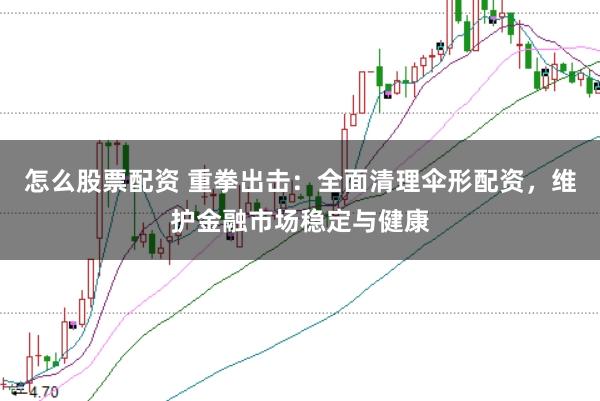怎么股票配资 重拳出击：全面清理伞形配资，维护金融市场稳定与健康