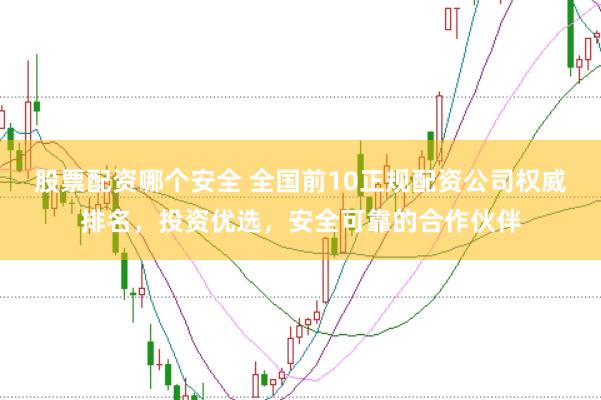 股票配资哪个安全 全国前10正规配资公司权威排名，投资优选，安全可靠的合作伙伴