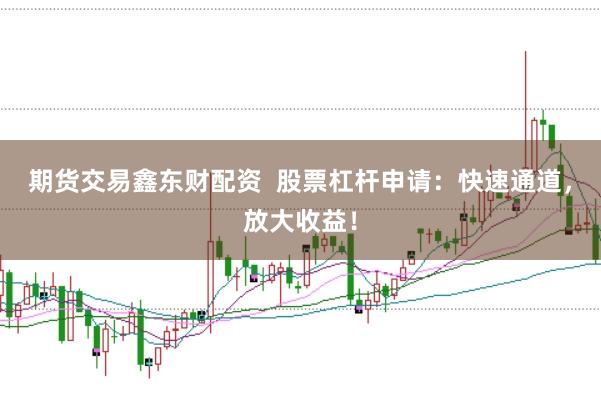 期货交易鑫东财配资  股票杠杆申请：快速通道，放大收益！
