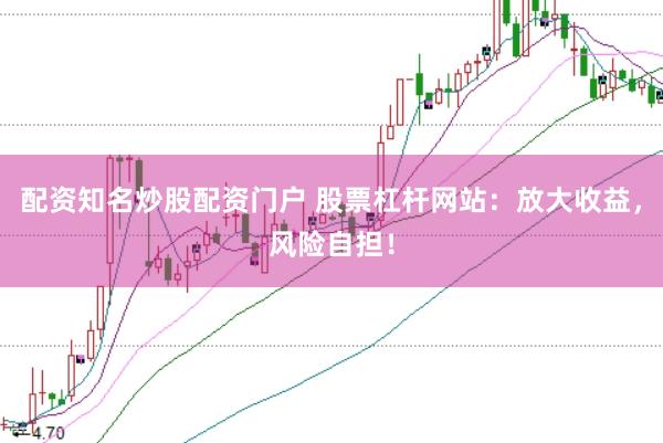 配资知名炒股配资门户 股票杠杆网站：放大收益，风险自担！