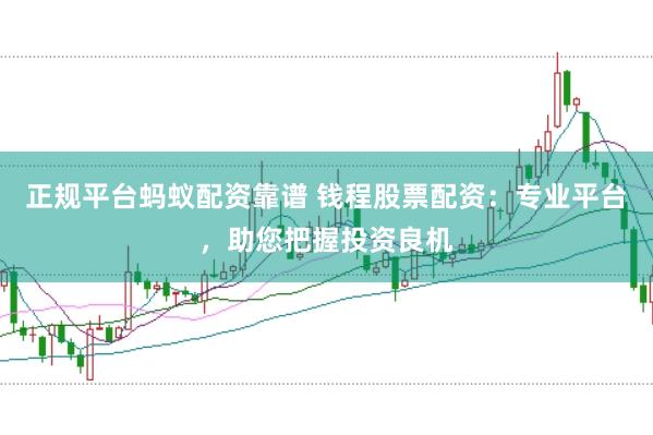 正规平台蚂蚁配资靠谱 钱程股票配资：专业平台，助您把握投资良机