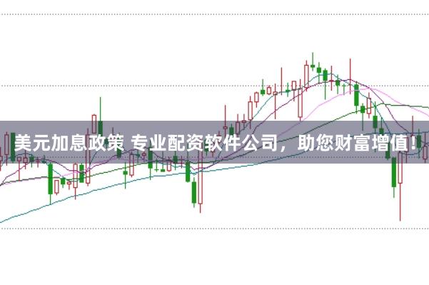 美元加息政策 专业配资软件公司，助您财富增值！