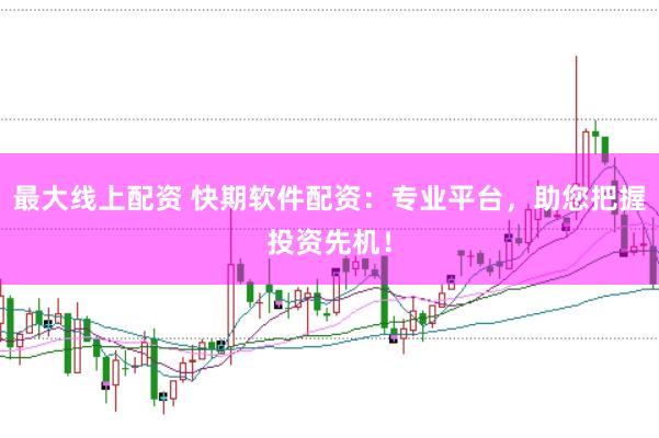 最大线上配资 快期软件配资：专业平台，助您把握投资先机！