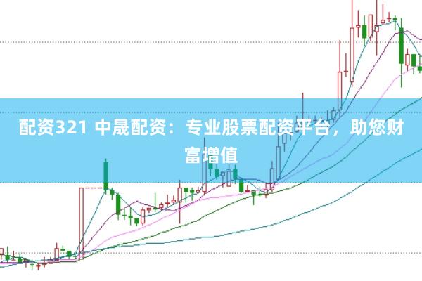 配资321 中晟配资：专业股票配资平台，助您财富增值