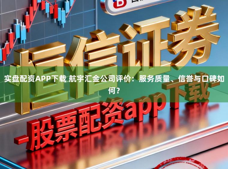 实盘配资APP下载 航宇汇金公司评价：服务质量、信誉与口碑如何？
