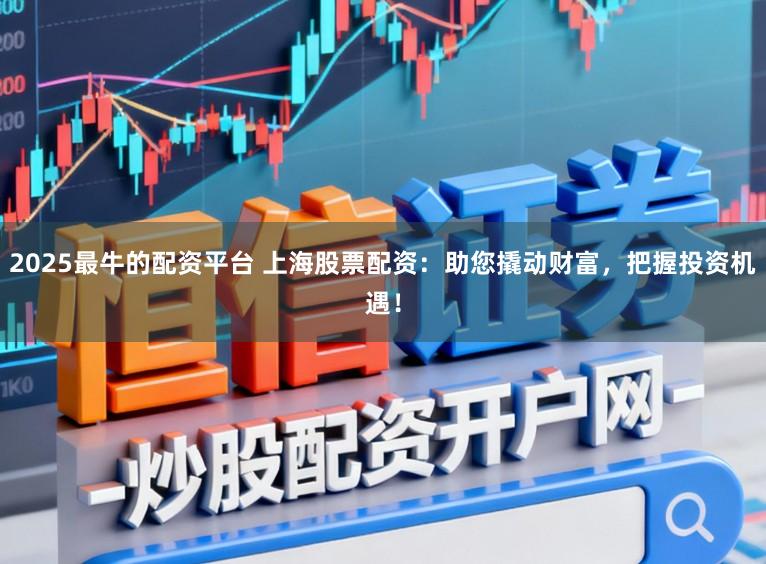 2025最牛的配资平台 上海股票配资：助您撬动财富，把握投资机遇！