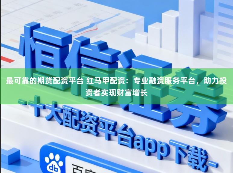 最可靠的期货配资平台 红马甲配资：专业融资服务平台，助力投资者实现财富增长