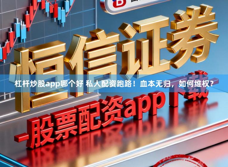 杠杆炒股app哪个好 私人配资跑路！血本无归，如何维权？