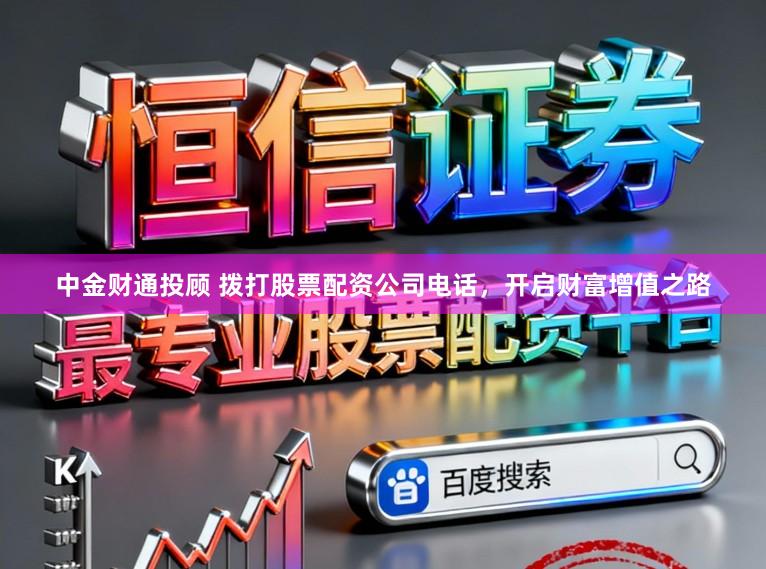 中金财通投顾 拨打股票配资公司电话，开启财富增值之路