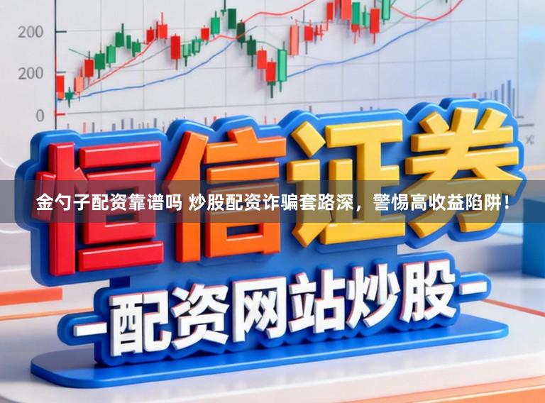 金勺子配资靠谱吗 炒股配资诈骗套路深，警惕高收益陷阱！