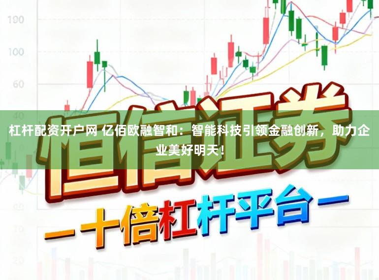 杠杆配资开户网 亿佰欧融智和：智能科技引领金融创新，助力企业美好明天！